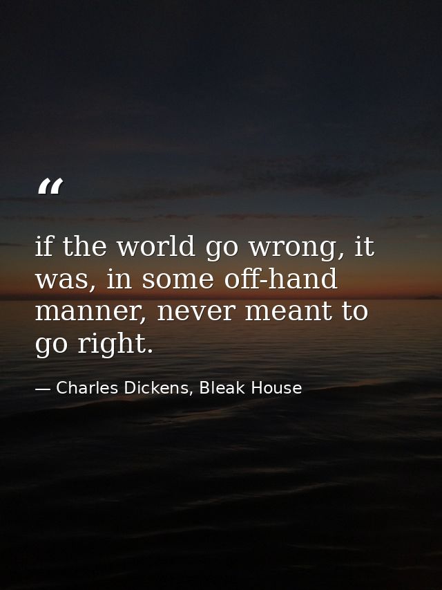 if the world go wrong, it was, in some off-hand manner, never meant to go right. — Charles Dickens, Bleak House
