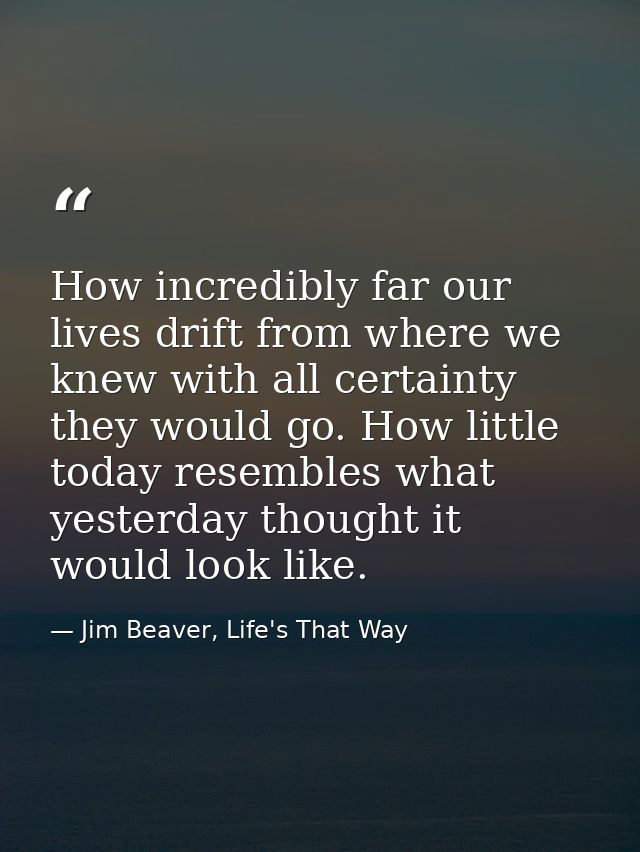 How incredibly far our lives drift from where we knew with all certainty they would go. How little today resembles what  — Jim Beaver, Life's That Way