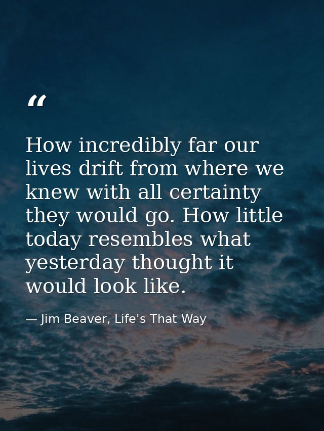 How incredibly far our lives drift from where we knew with all certainty they would go. How little today resembles what  — Jim Beaver, Life's That Way