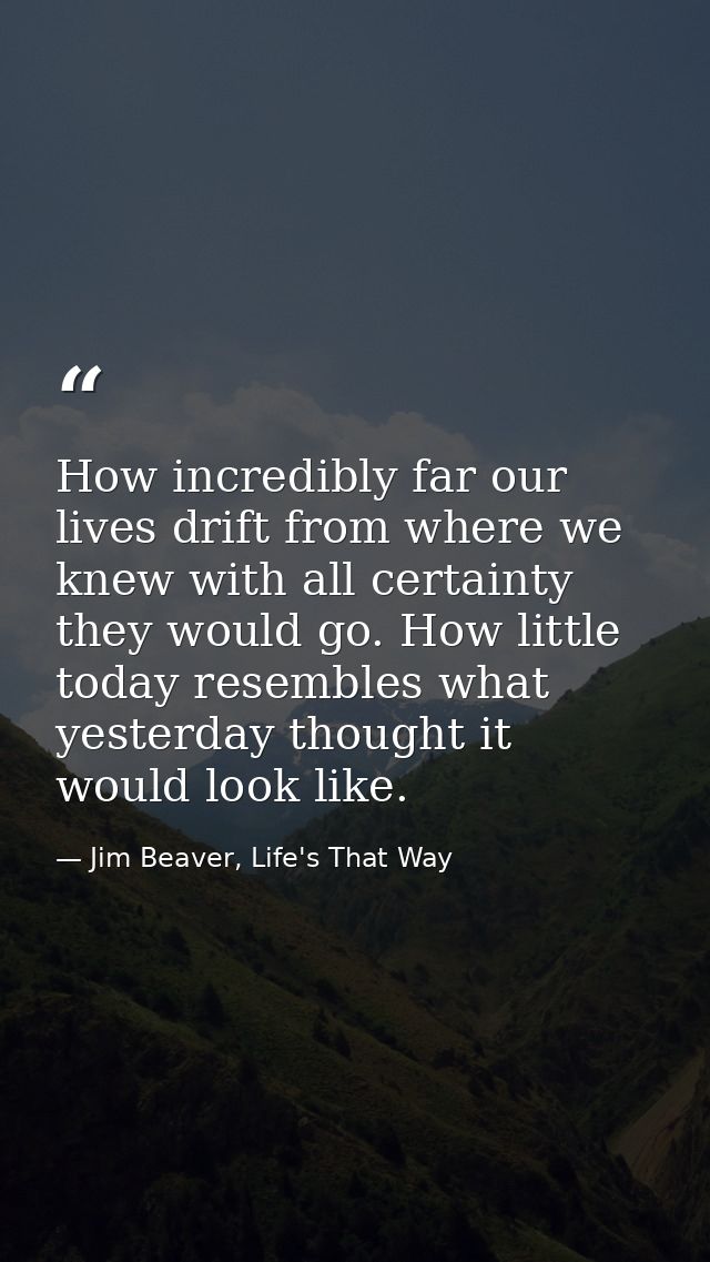 How incredibly far our lives drift from where we knew with all certainty they would go. How little today resembles what  — Jim Beaver, Life's That Way