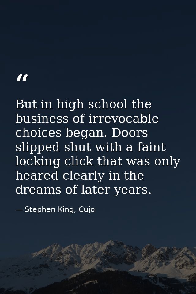 But in high school the business of irrevocable choices began. Doors slipped shut with a faint locking click that was onl — Stephen King, Cujo