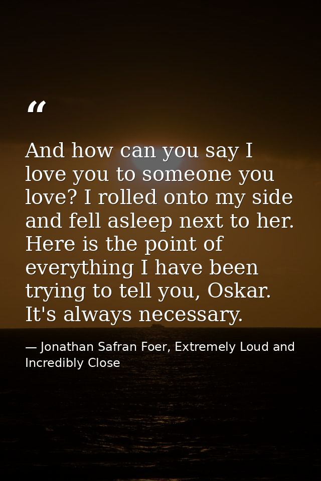And how can you say I love you to someone you love? I rolled onto my side and fell asleep next to her. Here is the point — Jonathan Safran Foer, Extremely Loud and Incredibly Close