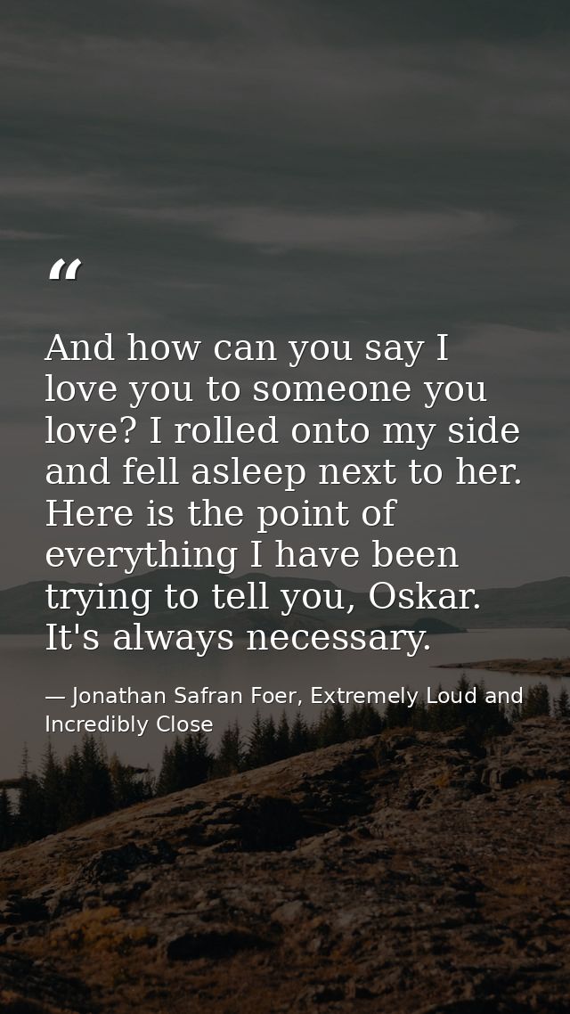 And how can you say I love you to someone you love? I rolled onto my side and fell asleep next to her. Here is the point — Jonathan Safran Foer, Extremely Loud and Incredibly Close
