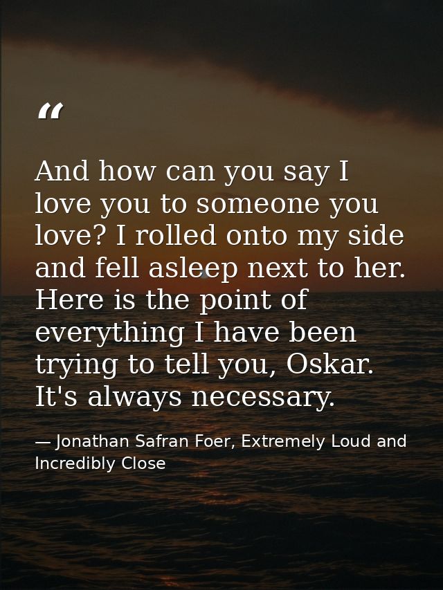 And how can you say I love you to someone you love? I rolled onto my side and fell asleep next to her. Here is the point — Jonathan Safran Foer, Extremely Loud and Incredibly Close