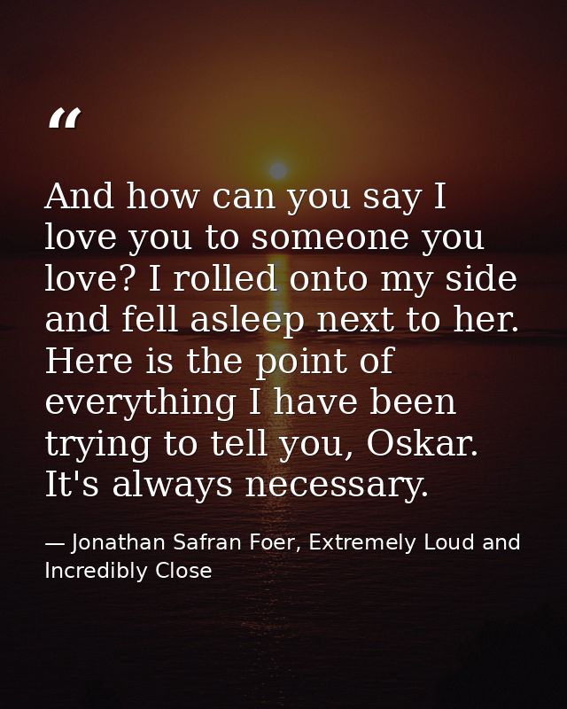 And how can you say I love you to someone you love? I rolled onto my side and fell asleep next to her. Here is the point — Jonathan Safran Foer, Extremely Loud and Incredibly Close