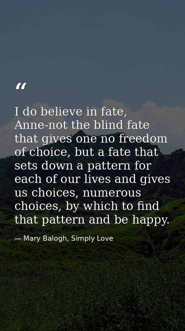 I do believe in fate, Anne-not the blind fate that gives one no freedom of choice, but a fate that sets down a pattern f — Mary Balogh, Simply Love