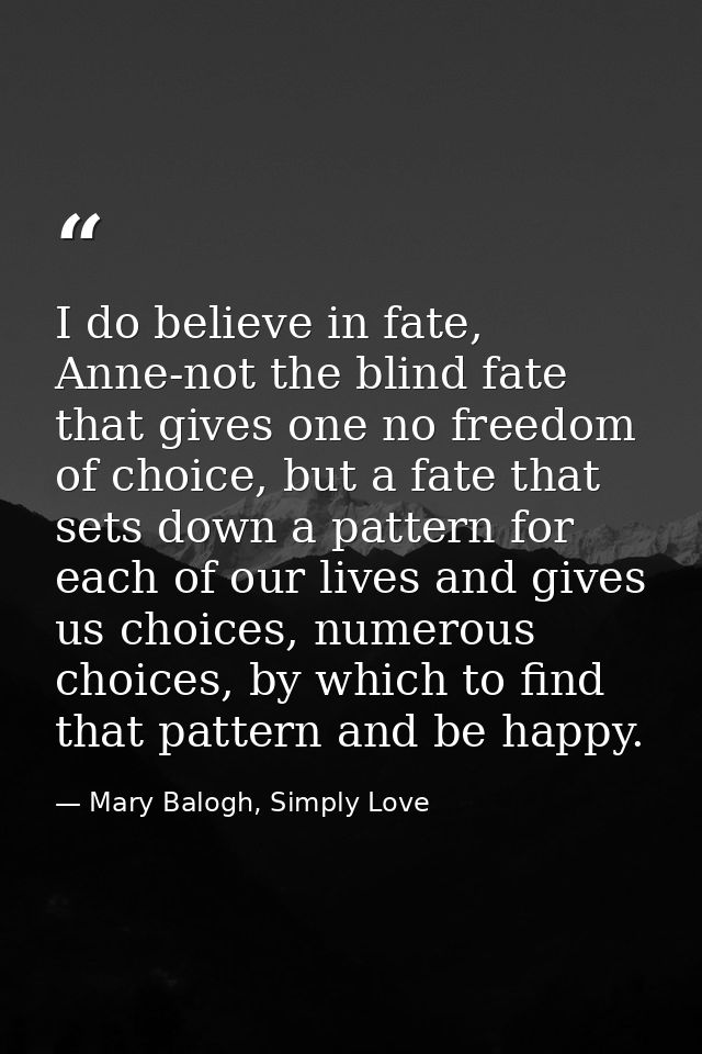 I do believe in fate, Anne-not the blind fate that gives one no freedom of choice, but a fate that sets down a pattern f — Mary Balogh, Simply Love