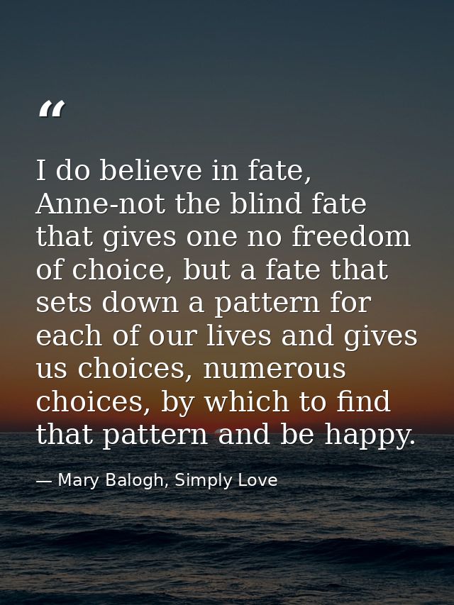 I do believe in fate, Anne-not the blind fate that gives one no freedom of choice, but a fate that sets down a pattern f — Mary Balogh, Simply Love