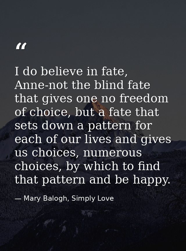 I do believe in fate, Anne-not the blind fate that gives one no freedom of choice, but a fate that sets down a pattern f — Mary Balogh, Simply Love