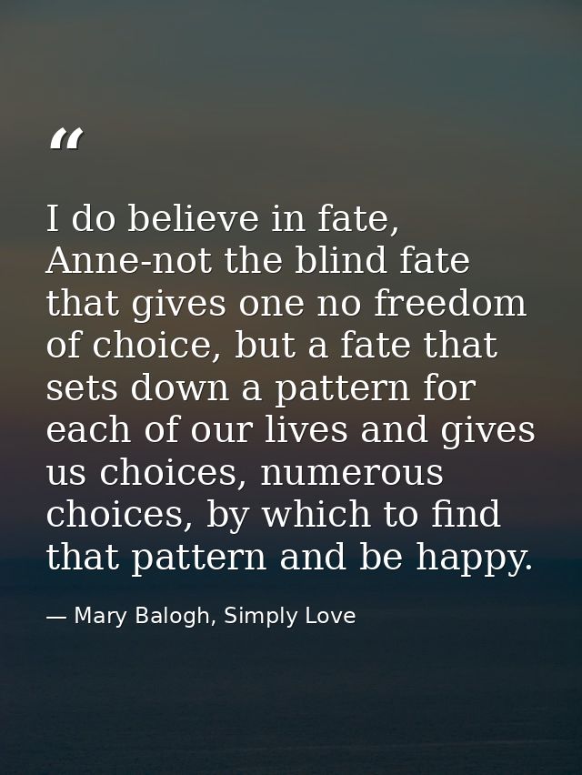I do believe in fate, Anne-not the blind fate that gives one no freedom of choice, but a fate that sets down a pattern f — Mary Balogh, Simply Love