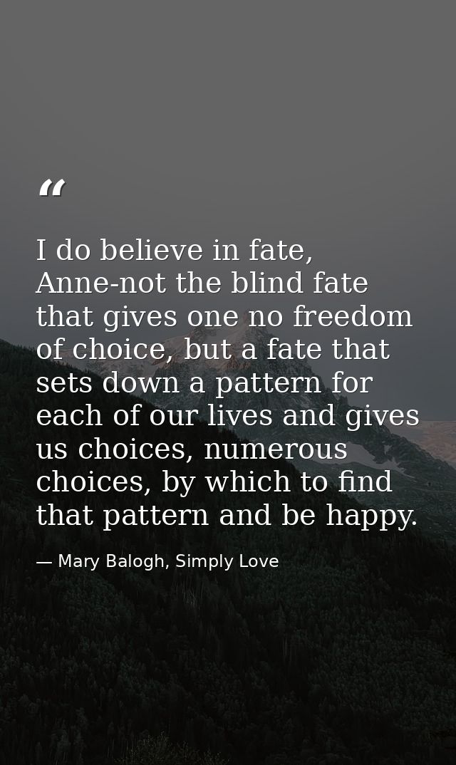 I do believe in fate, Anne-not the blind fate that gives one no freedom of choice, but a fate that sets down a pattern f — Mary Balogh, Simply Love