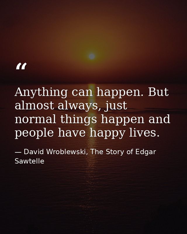 Anything can happen. But almost always, just normal things happen and people have happy lives. — David Wroblewski, The Story of Edgar Sawtelle