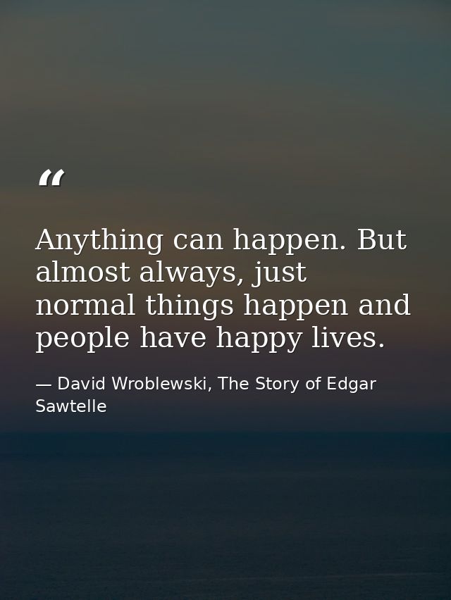 Anything can happen. But almost always, just normal things happen and people have happy lives. — David Wroblewski, The Story of Edgar Sawtelle