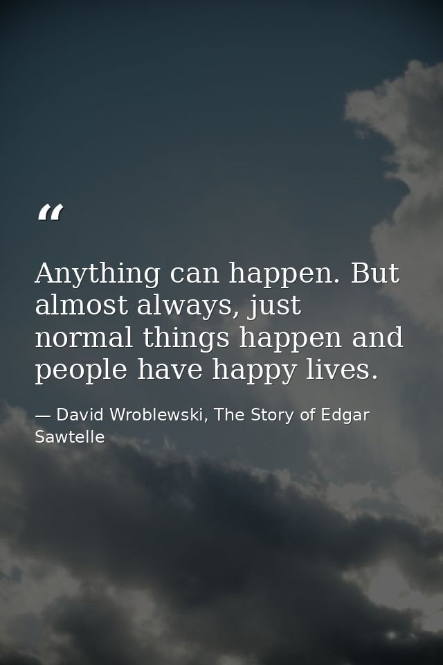 Anything can happen. But almost always, just normal things happen and people have happy lives. — David Wroblewski, The Story of Edgar Sawtelle