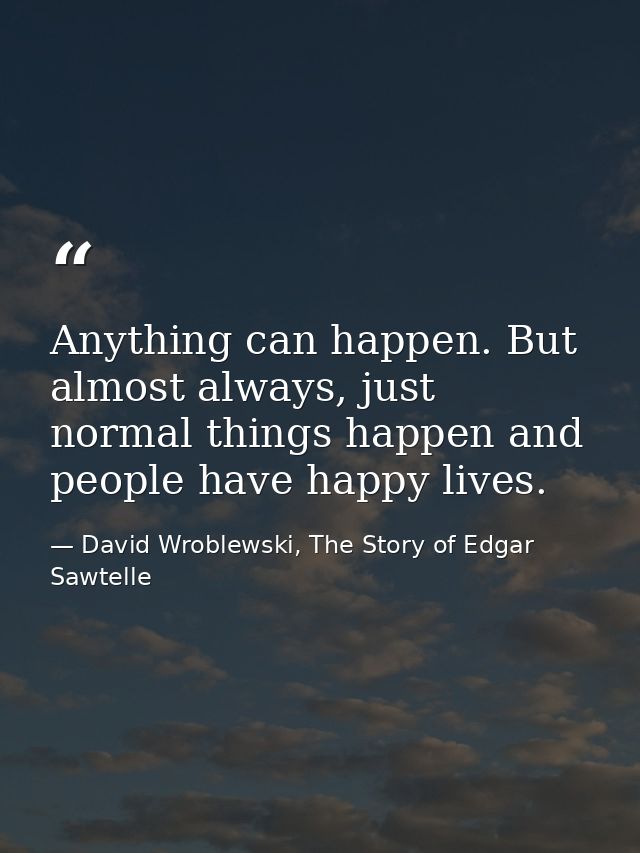 Anything can happen. But almost always, just normal things happen and people have happy lives. — David Wroblewski, The Story of Edgar Sawtelle