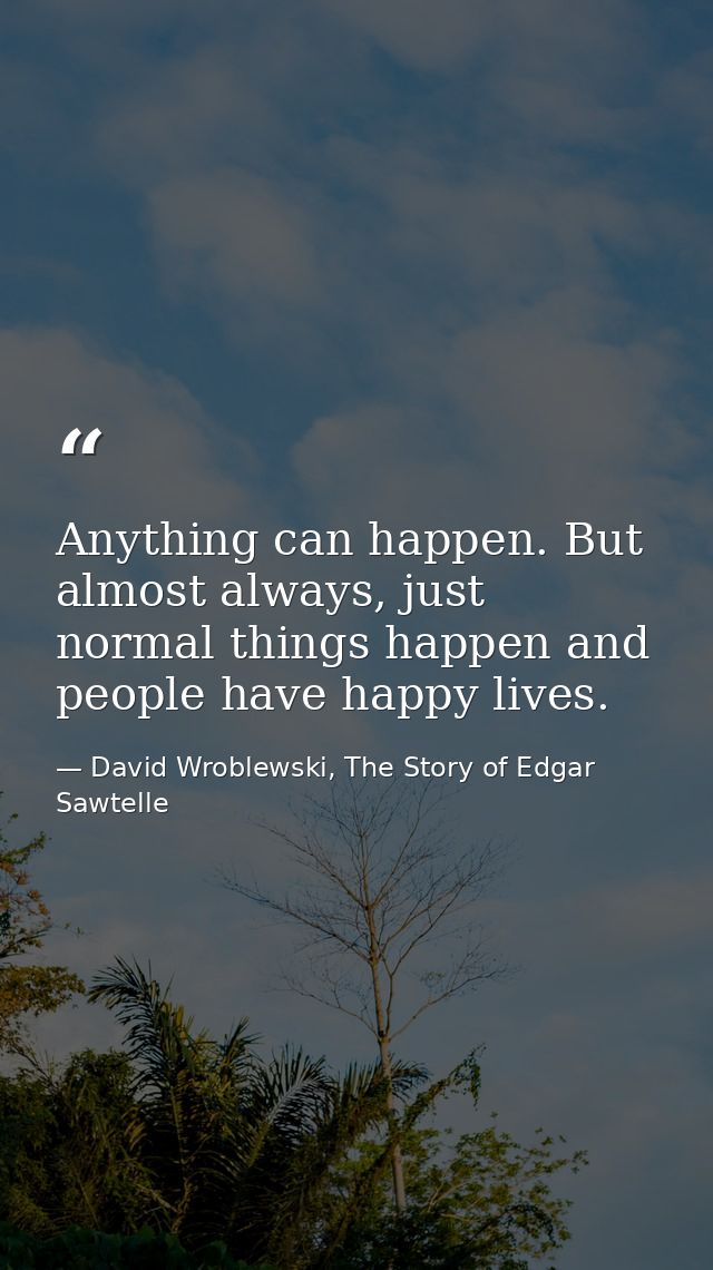 Anything can happen. But almost always, just normal things happen and people have happy lives. — David Wroblewski, The Story of Edgar Sawtelle
