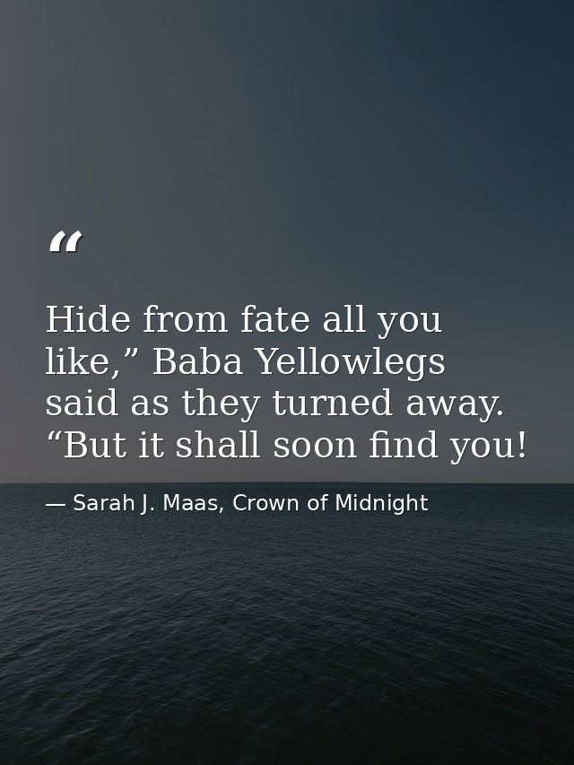Hide from fate all you like,” Baba Yellowlegs said as they turned away. “But it shall soon find you! — Sarah J. Maas, Crown of Midnight