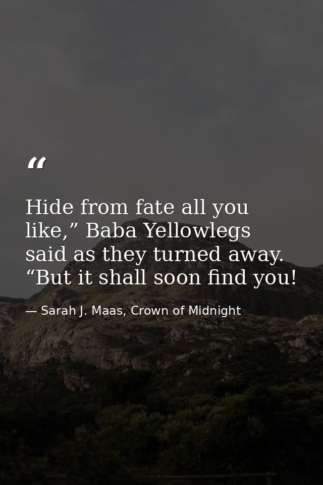 Hide from fate all you like,” Baba Yellowlegs said as they turned away. “But it shall soon find you! — Sarah J. Maas, Crown of Midnight