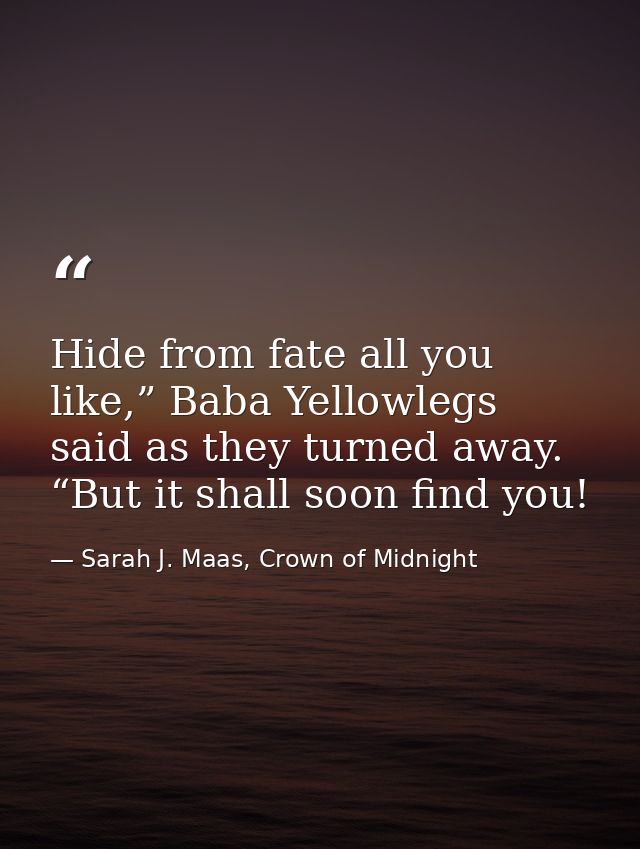 Hide from fate all you like,” Baba Yellowlegs said as they turned away. “But it shall soon find you! — Sarah J. Maas, Crown of Midnight