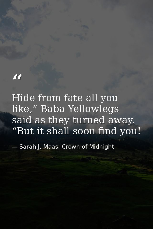 Hide from fate all you like,” Baba Yellowlegs said as they turned away. “But it shall soon find you! — Sarah J. Maas, Crown of Midnight