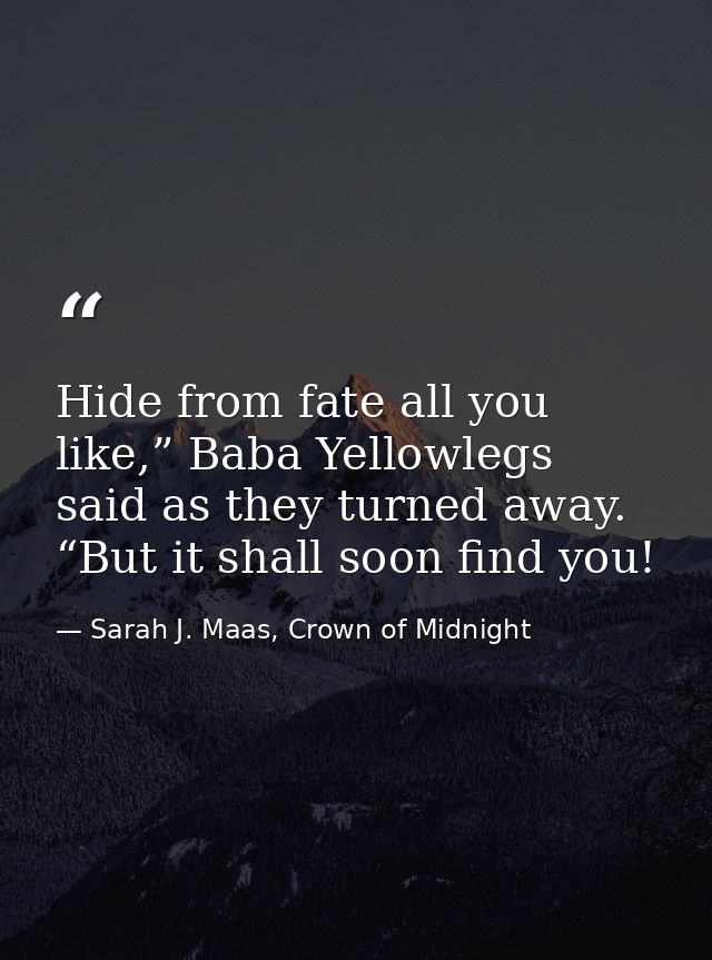 Hide from fate all you like,” Baba Yellowlegs said as they turned away. “But it shall soon find you! — Sarah J. Maas, Crown of Midnight