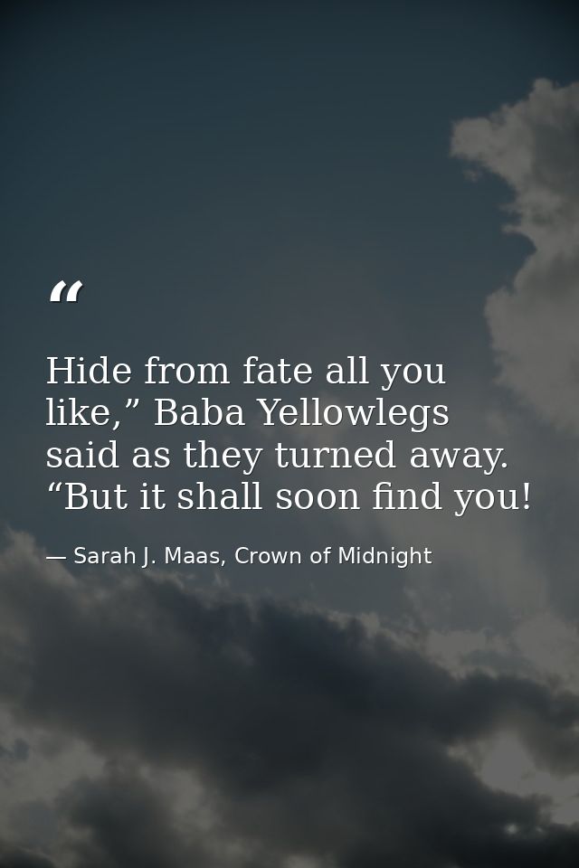 Hide from fate all you like,” Baba Yellowlegs said as they turned away. “But it shall soon find you! — Sarah J. Maas, Crown of Midnight