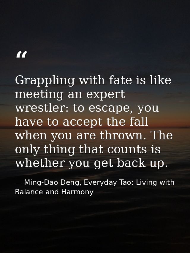 Grappling with fate is like meeting an expert wrestler: to escape, you have to accept the fall when you are thrown. The  — Ming-Dao Deng, Everyday Tao: Living with Balance and Harmony
