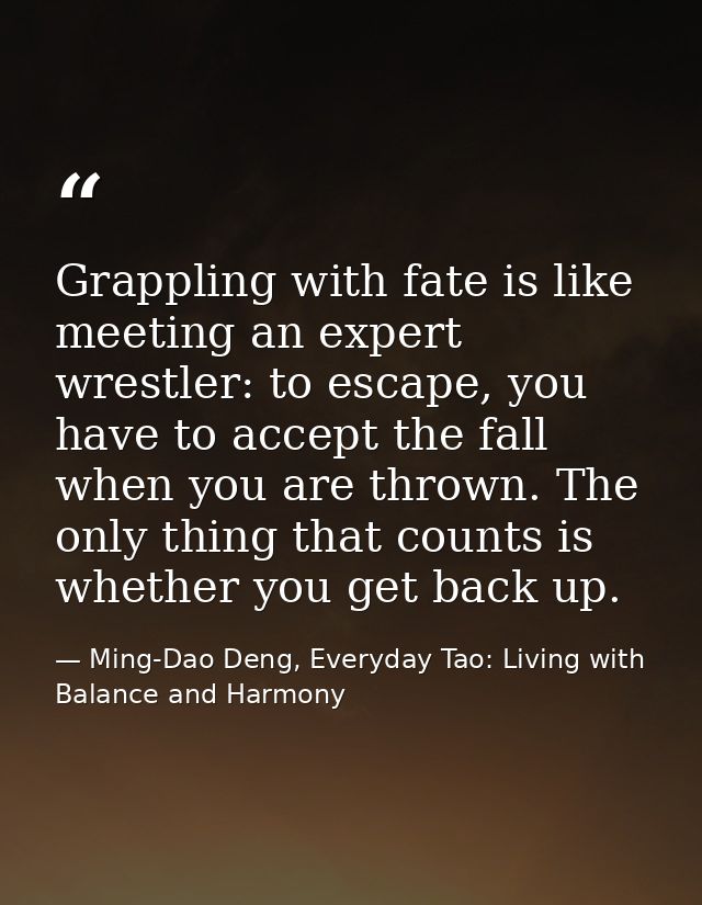 Grappling with fate is like meeting an expert wrestler: to escape, you have to accept the fall when you are thrown. The  — Ming-Dao Deng, Everyday Tao: Living with Balance and Harmony