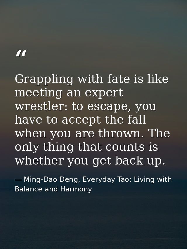 Grappling with fate is like meeting an expert wrestler: to escape, you have to accept the fall when you are thrown. The  — Ming-Dao Deng, Everyday Tao: Living with Balance and Harmony