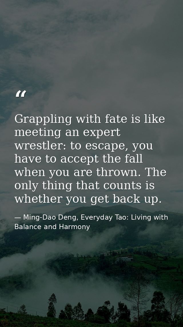 Grappling with fate is like meeting an expert wrestler: to escape, you have to accept the fall when you are thrown. The  — Ming-Dao Deng, Everyday Tao: Living with Balance and Harmony