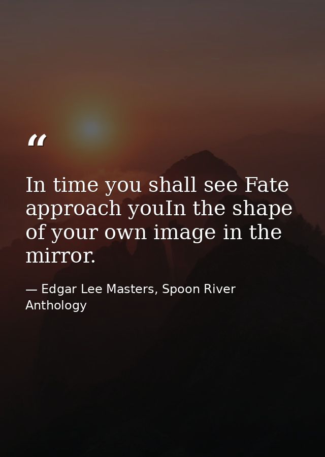 In time you shall see Fate approach youIn the shape of your own image in the mirror. — Edgar Lee Masters, Spoon River Anthology
