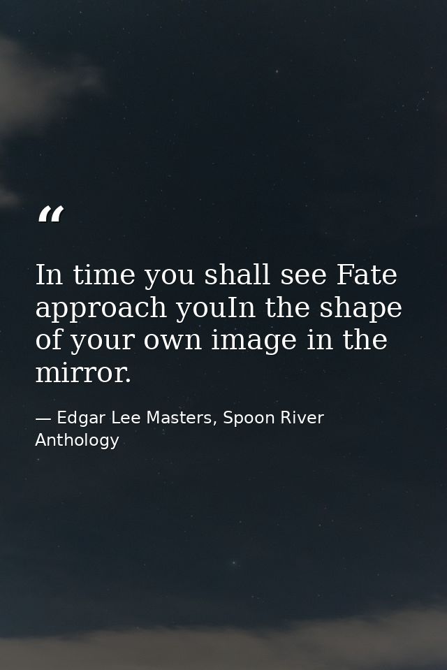 In time you shall see Fate approach youIn the shape of your own image in the mirror. — Edgar Lee Masters, Spoon River Anthology