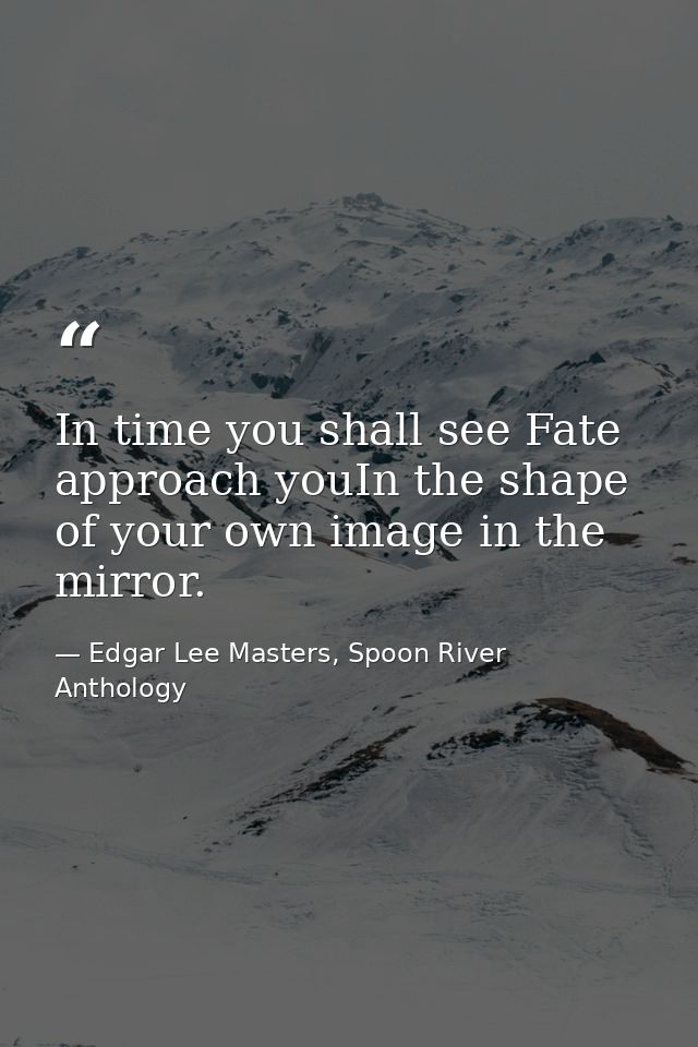 In time you shall see Fate approach youIn the shape of your own image in the mirror. — Edgar Lee Masters, Spoon River Anthology