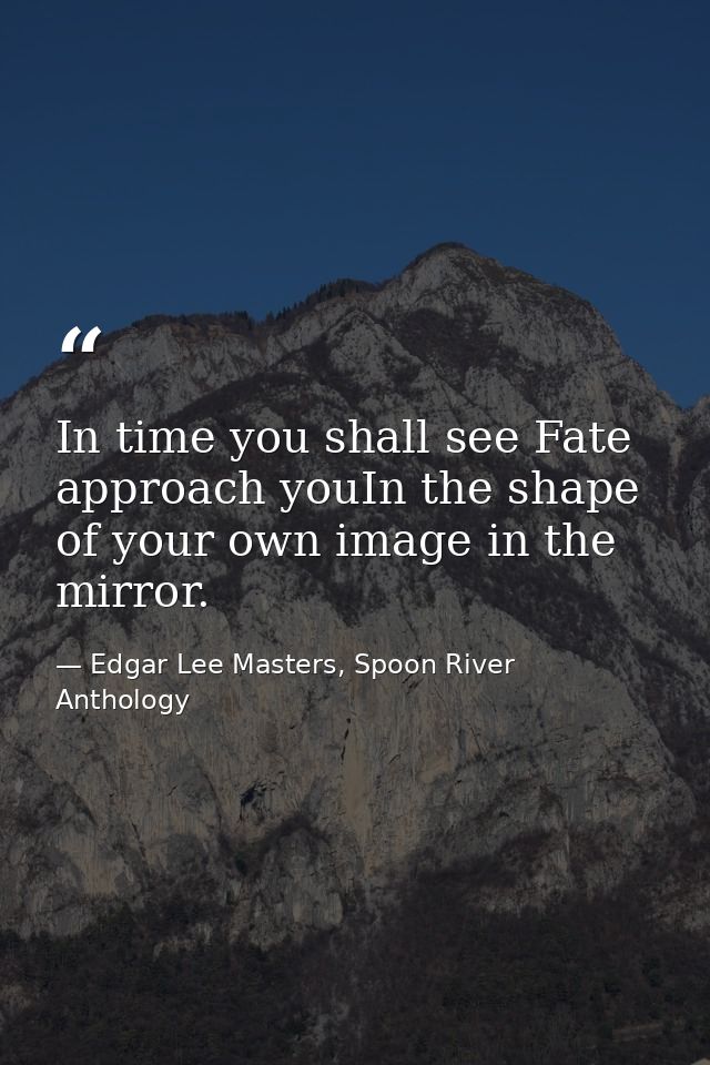 In time you shall see Fate approach youIn the shape of your own image in the mirror. — Edgar Lee Masters, Spoon River Anthology