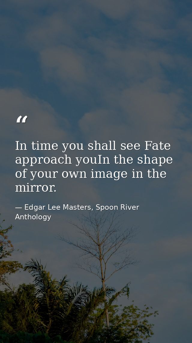 In time you shall see Fate approach youIn the shape of your own image in the mirror. — Edgar Lee Masters, Spoon River Anthology