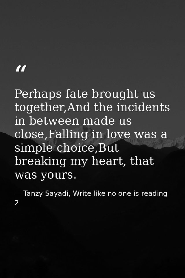 Perhaps fate brought us together,And the incidents in between made us close,Falling in love was a simple choice,But brea — Tanzy Sayadi, Write like no one is reading 2