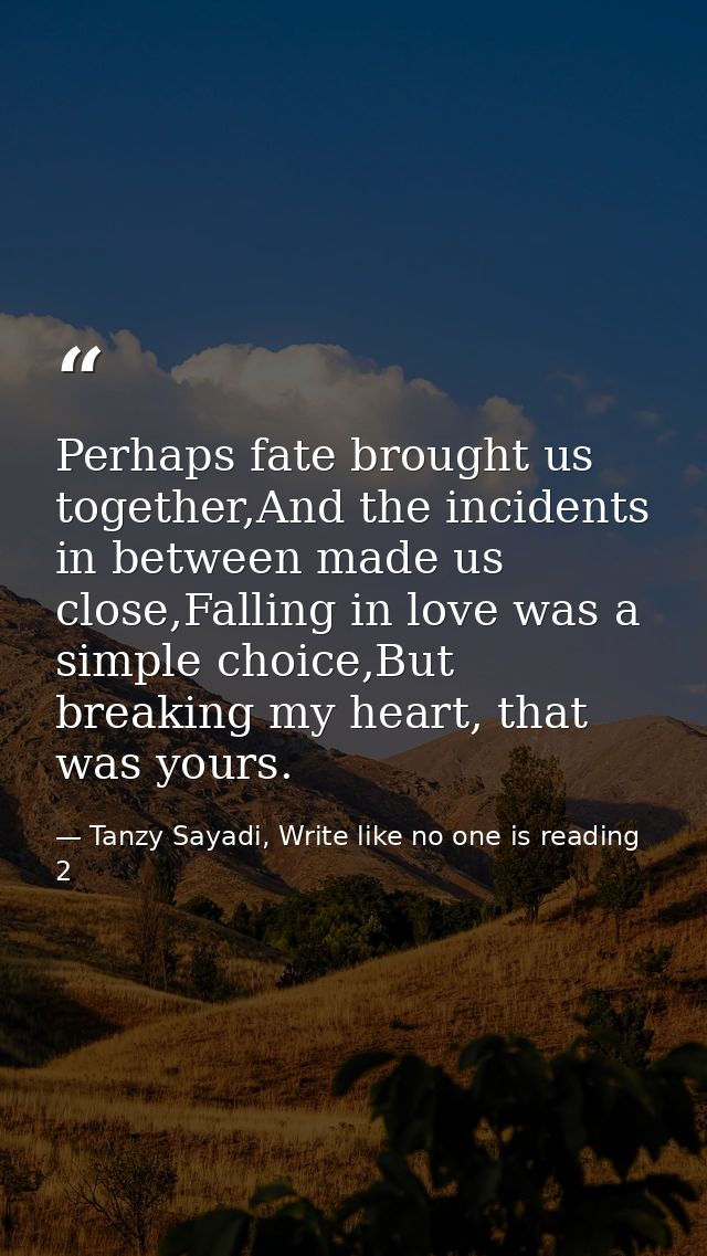 Perhaps fate brought us together,And the incidents in between made us close,Falling in love was a simple choice,But brea — Tanzy Sayadi, Write like no one is reading 2