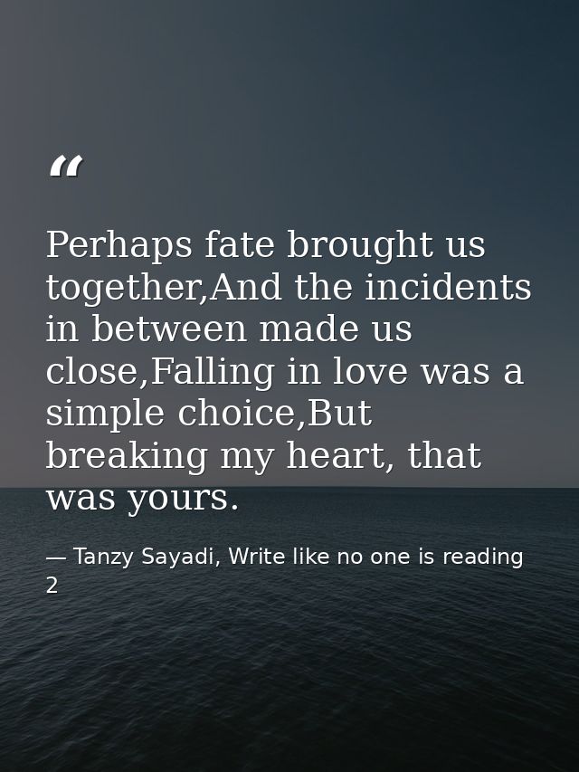 Perhaps fate brought us together,And the incidents in between made us close,Falling in love was a simple choice,But brea — Tanzy Sayadi, Write like no one is reading 2
