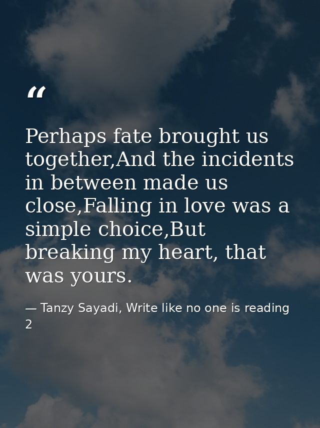 Perhaps fate brought us together,And the incidents in between made us close,Falling in love was a simple choice,But brea — Tanzy Sayadi, Write like no one is reading 2
