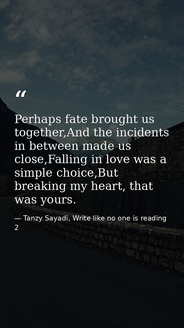 Perhaps fate brought us together,And the incidents in between made us close,Falling in love was a simple choice,But brea — Tanzy Sayadi, Write like no one is reading 2