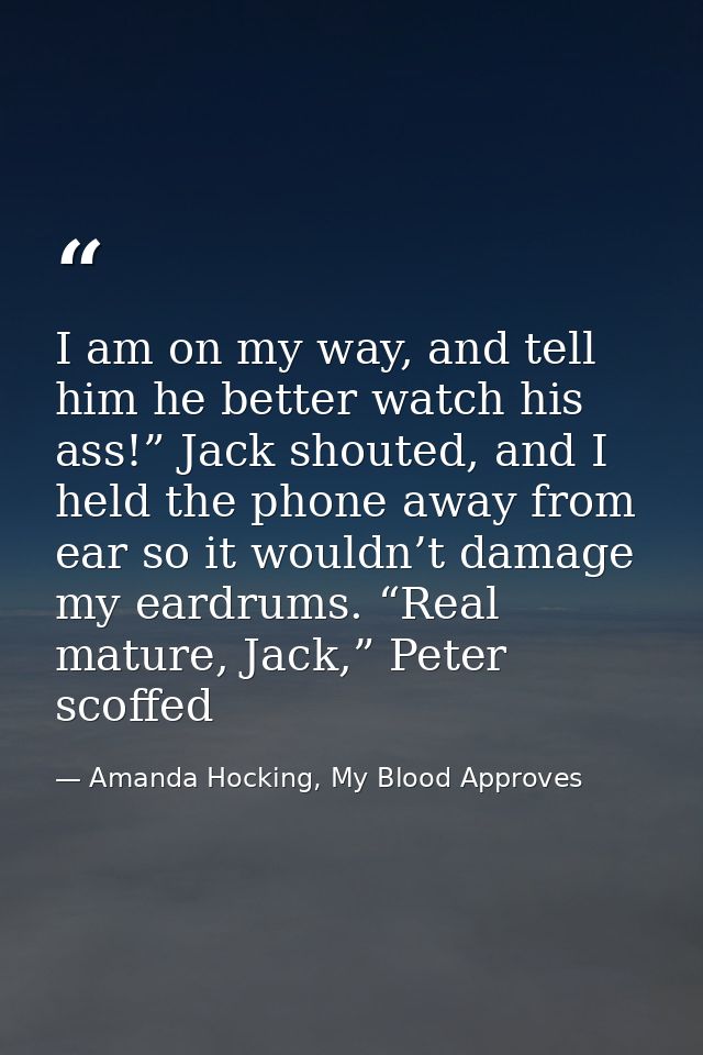 I am on my way, and tell him he better watch his ass!” Jack shouted, and I held the phone away from ear so it wouldn’t d — Amanda Hocking, My Blood Approves