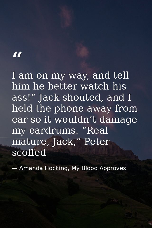 I am on my way, and tell him he better watch his ass!” Jack shouted, and I held the phone away from ear so it wouldn’t d — Amanda Hocking, My Blood Approves