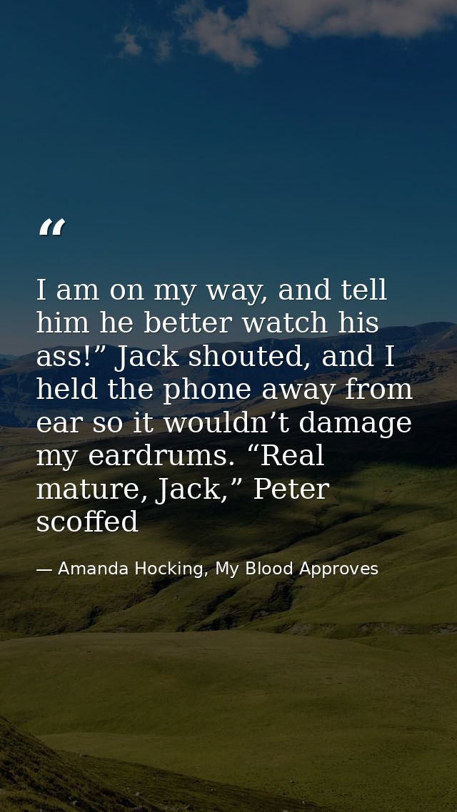 I am on my way, and tell him he better watch his ass!” Jack shouted, and I held the phone away from ear so it wouldn’t d — Amanda Hocking, My Blood Approves