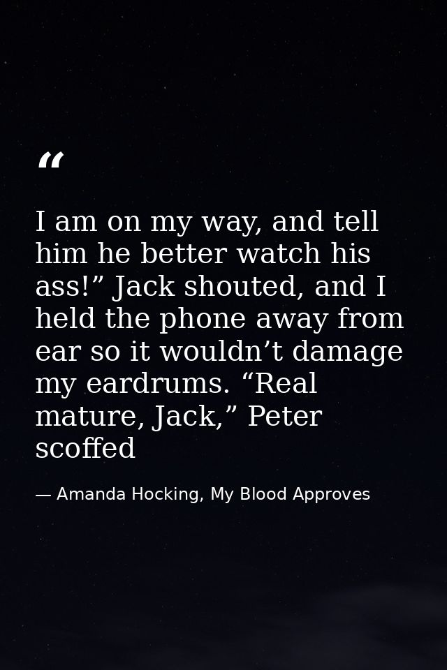 I am on my way, and tell him he better watch his ass!” Jack shouted, and I held the phone away from ear so it wouldn’t d — Amanda Hocking, My Blood Approves