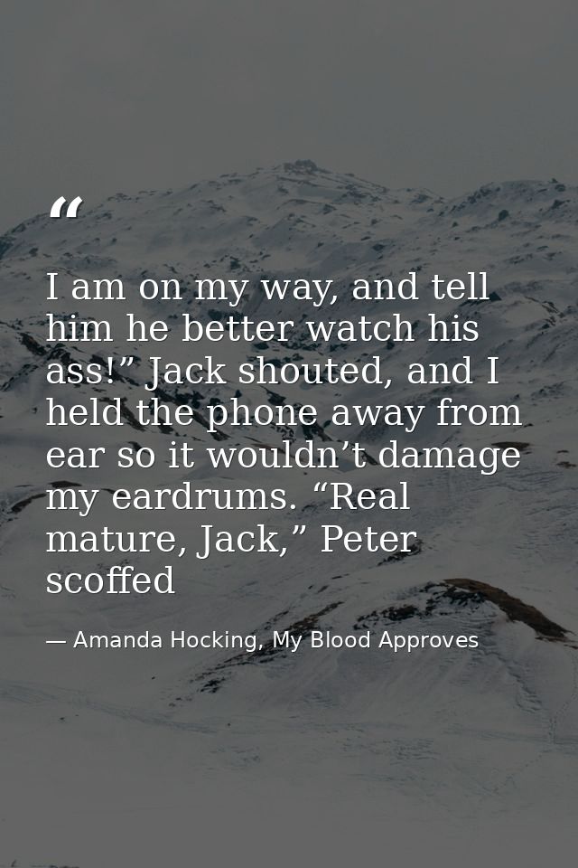 I am on my way, and tell him he better watch his ass!” Jack shouted, and I held the phone away from ear so it wouldn’t d — Amanda Hocking, My Blood Approves