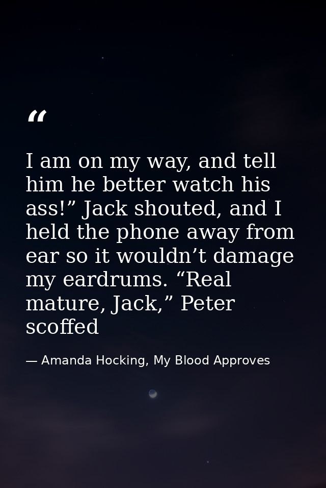 I am on my way, and tell him he better watch his ass!” Jack shouted, and I held the phone away from ear so it wouldn’t d — Amanda Hocking, My Blood Approves