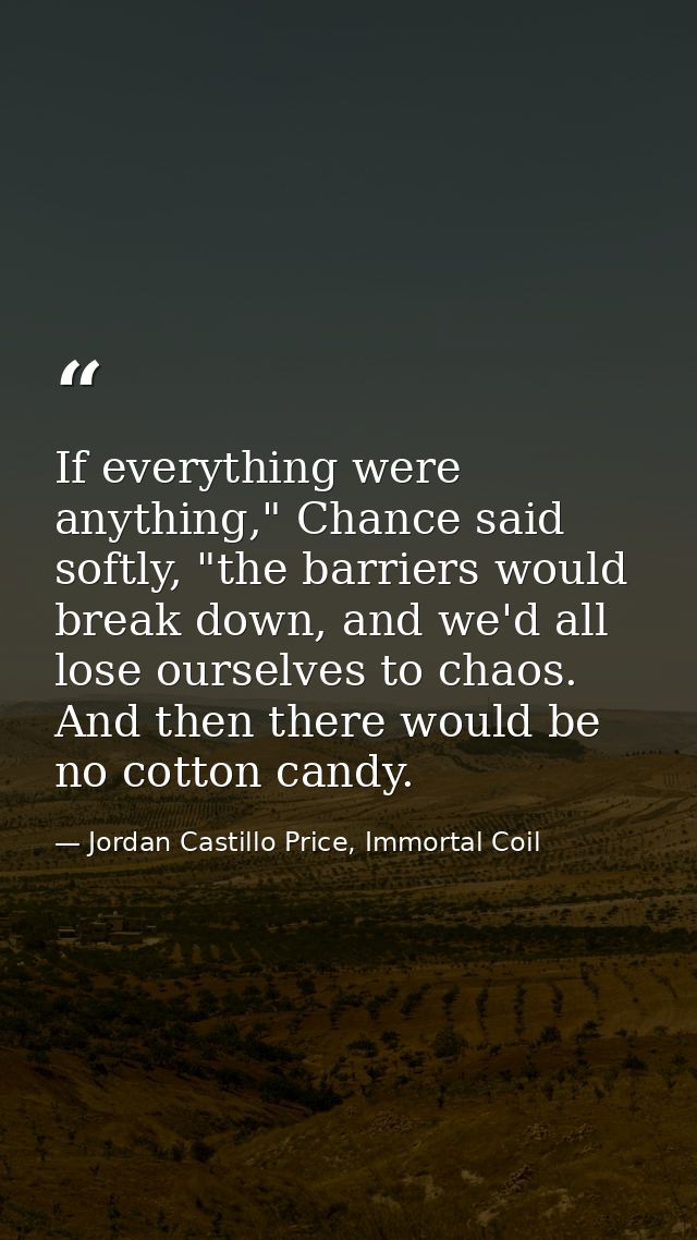 If everything were anything," Chance said softly, "the barriers would break down, and we'd all lose ourselves to chaos.  — Jordan Castillo Price, Immortal Coil