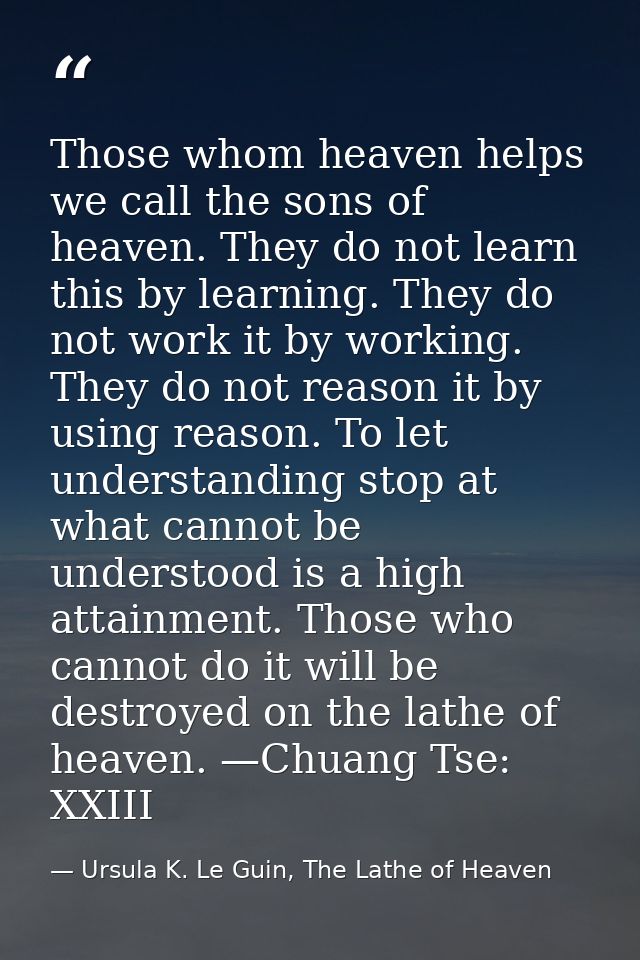 Those whom heaven helps we call the sons of heaven. They do not learn this by learning. They do not work it by working.  — Ursula K. Le Guin, The Lathe of Heaven
