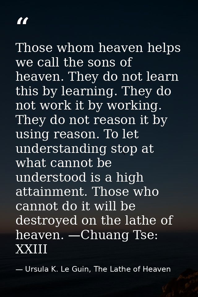 Those whom heaven helps we call the sons of heaven. They do not learn this by learning. They do not work it by working.  — Ursula K. Le Guin, The Lathe of Heaven