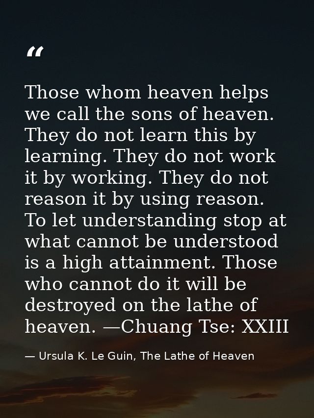 Those whom heaven helps we call the sons of heaven. They do not learn this by learning. They do not work it by working.  — Ursula K. Le Guin, The Lathe of Heaven